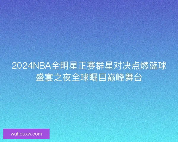 2024NBA全明星正赛群星对决点燃篮球盛宴之夜全球瞩目巅峰舞台