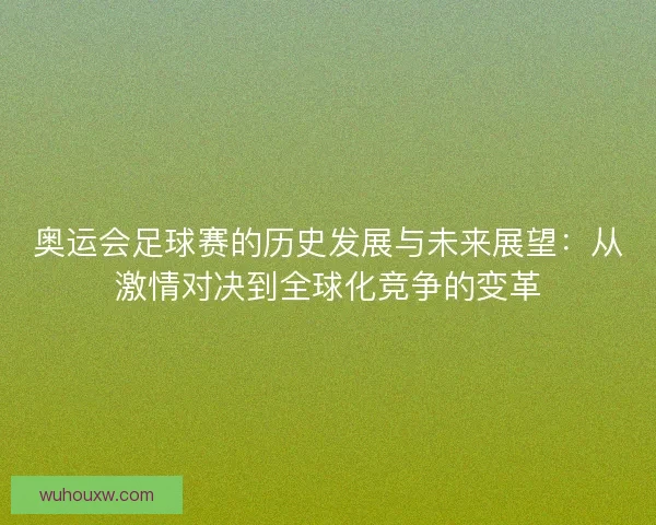 奥运会足球赛的历史发展与未来展望：从激情对决到全球化竞争的变革