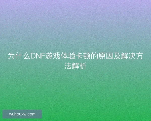 为什么DNF游戏体验卡顿的原因及解决方法解析