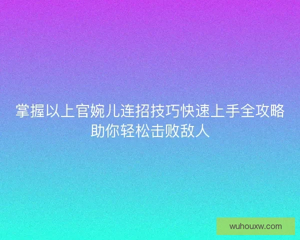 掌握以上官婉儿连招技巧快速上手全攻略助你轻松击败敌人