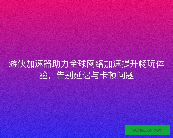 游侠加速器助力全球网络加速提升畅玩体验，告别延迟与卡顿问题