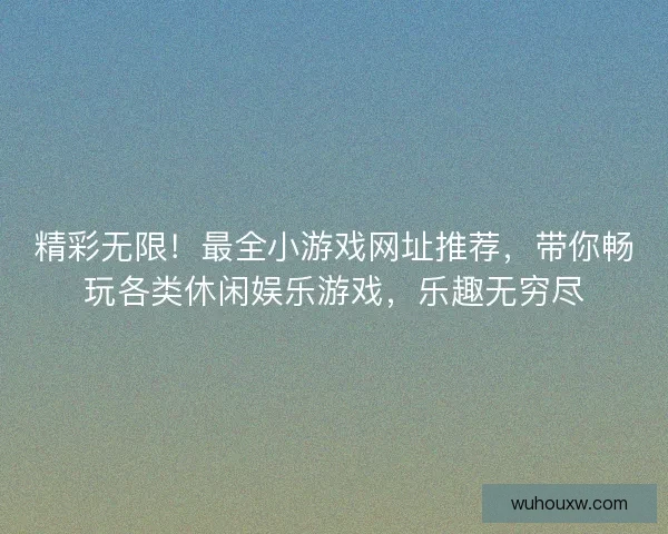 精彩无限！最全小游戏网址推荐，带你畅玩各类休闲娱乐游戏，乐趣无穷尽