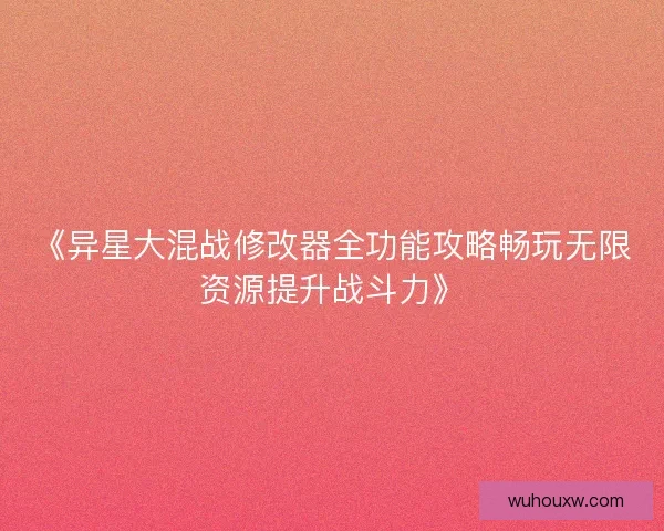 《异星大混战修改器全功能攻略畅玩无限资源提升战斗力》
