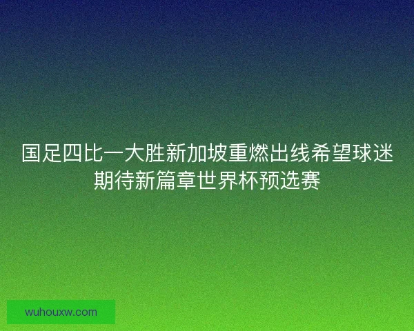 国足四比一大胜新加坡重燃出线希望球迷期待新篇章世界杯预选赛