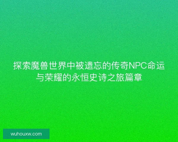 探索魔兽世界中被遗忘的传奇NPC命运与荣耀的永恒史诗之旅篇章