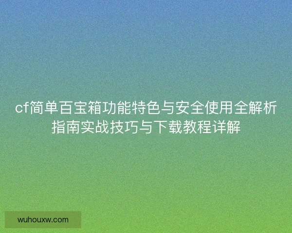 cf简单百宝箱功能特色与安全使用全解析指南实战技巧与下载教程详解