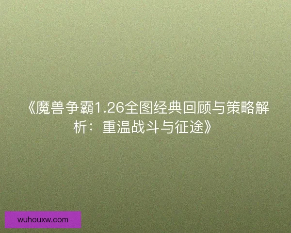 《魔兽争霸1.26全图经典回顾与策略解析：重温战斗与征途》