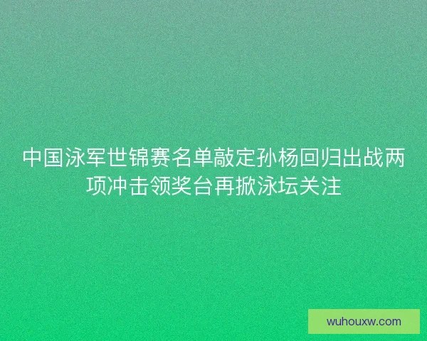 中国泳军世锦赛名单敲定孙杨回归出战两项冲击领奖台再掀泳坛关注
