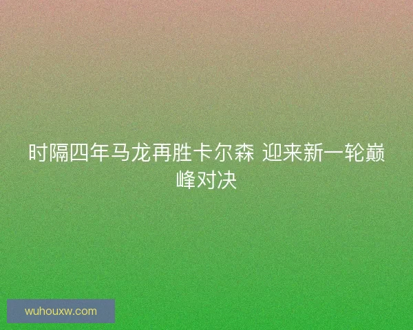 时隔四年马龙再胜卡尔森 迎来新一轮巅峰对决