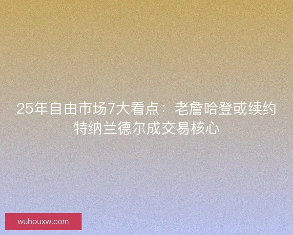 25年自由市场7大看点：老詹哈登或续约特纳兰德尔成交易核心