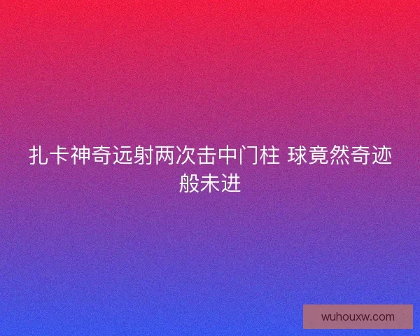 扎卡神奇远射两次击中门柱 球竟然奇迹般未进