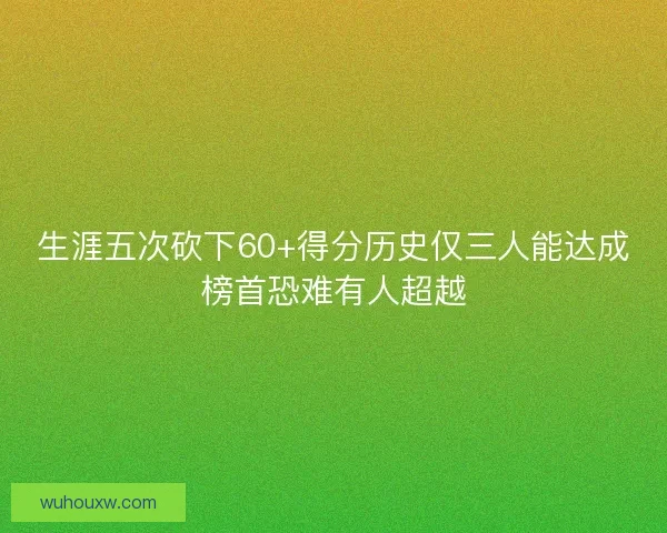 生涯五次砍下60+得分历史仅三人能达成榜首恐难有人超越