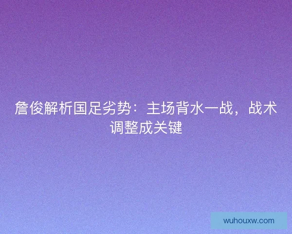 詹俊解析国足劣势：主场背水一战，战术调整成关键