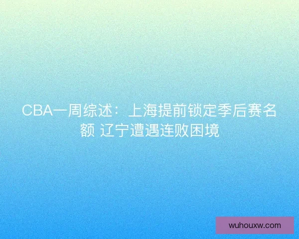 CBA一周综述:上海提前锁定季后赛名额 辽宁遭遇连败困境 CBA一周综述:上海提前锁定季后赛名额 辽宁遭遇连败困境