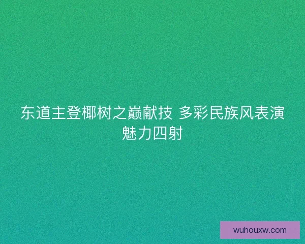 东道主登椰树之巅献技 多彩民族风表演魅力四射