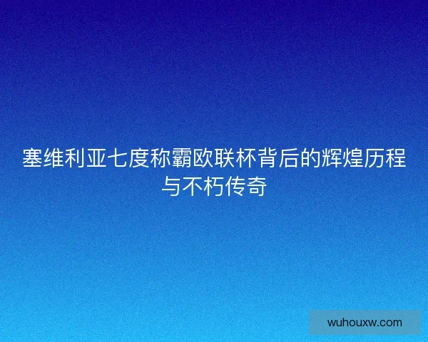 塞维利亚七度称霸欧联杯背后的辉煌历程与不朽传奇