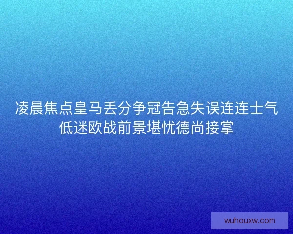 凌晨焦点皇马丢分争冠告急失误连连士气低迷欧战前景堪忧德尚接掌 凌晨焦点皇马丢分争冠告急失误连连士气低迷欧战前景堪忧德尚接掌