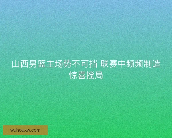 山西男篮主场势不可挡 联赛中频频制造惊喜搅局