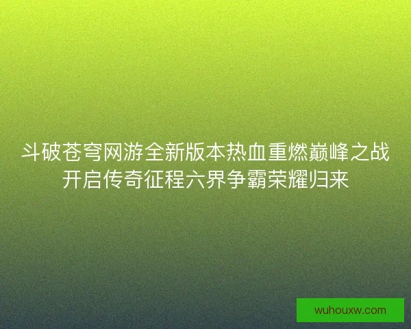 斗破苍穹网游全新版本热血重燃巅峰之战开启传奇征程六界争霸荣耀归来