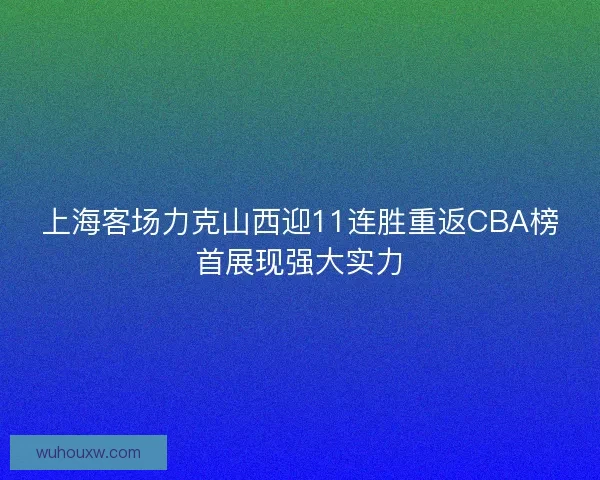 上海客场力克山西迎11连胜重返CBA榜首展现强大实力