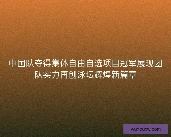 中国队夺得集体自由自选项目冠军展现团队实力再创泳坛辉煌新篇章