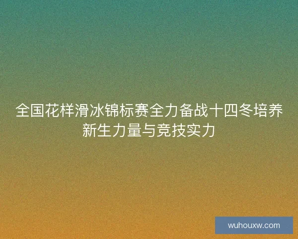 全国花样滑冰锦标赛全力备战十四冬培养新生力量与竞技实力