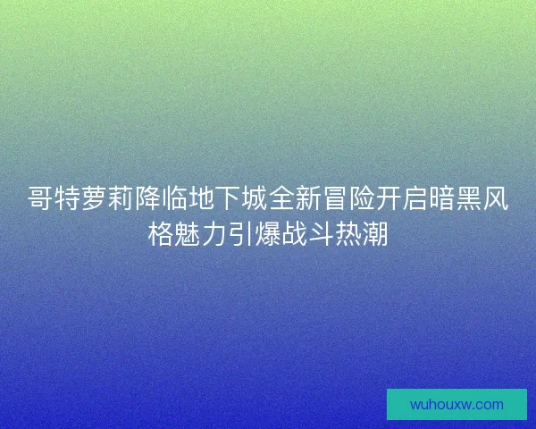 哥特萝莉降临地下城全新冒险开启暗黑风格魅力引爆战斗热潮 哥特萝莉降临地下城全新冒险开启暗黑风格魅力引爆战斗热潮