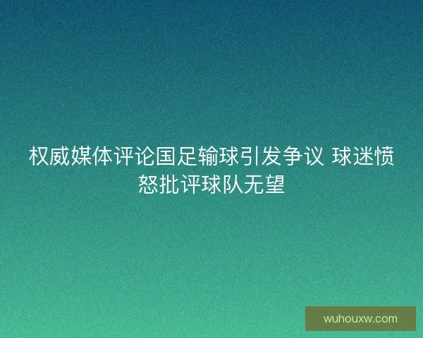 权威媒体评论国足输球引发争议 球迷愤怒批评球队无望