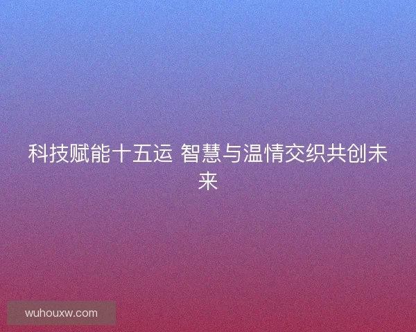 科技赋能十五运 智慧与温情交织共创未来