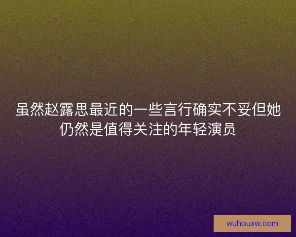 虽然赵露思最近的一些言行确实不妥但她仍然是值得关注的年轻演员