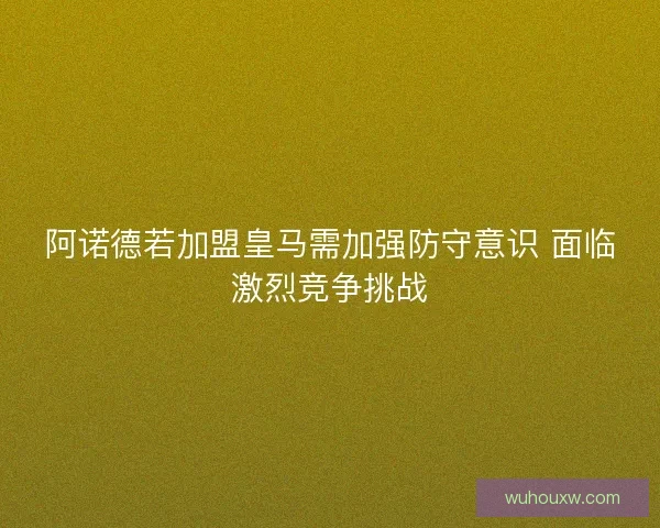 阿诺德若加盟皇马需加强防守意识 面临激烈竞争挑战 阿诺德若加盟皇马需加强防守意识 面临激烈竞争挑战