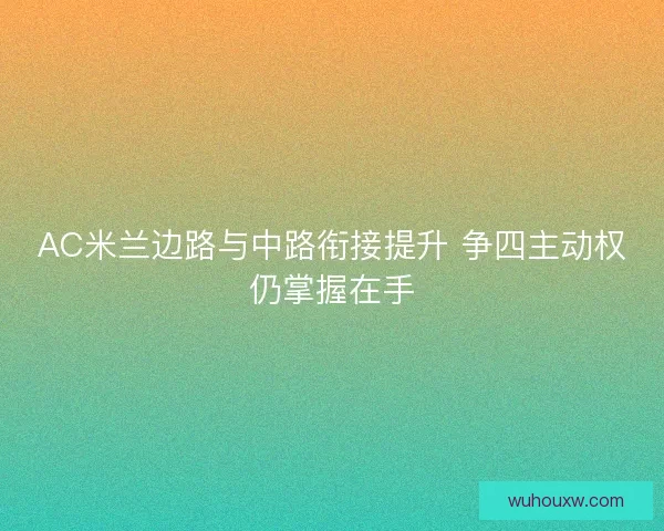 AC米兰边路与中路衔接提升 争四主动权仍掌握在手 AC米兰边路与中路衔接提升 争四主动权仍掌握在手