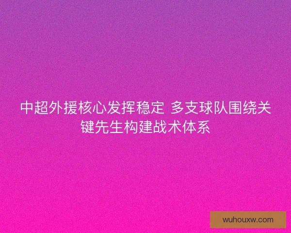 中超外援核心发挥稳定 多支球队围绕关键先生构建战术体系