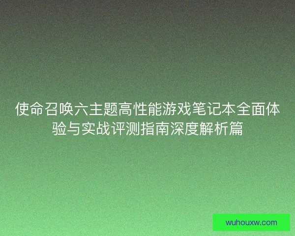 使命召唤六主题高性能游戏笔记本全面体验与实战评测指南深度解析篇 使命召唤六主题高性能游戏笔记本全面体验与实战评测指南深度解析篇