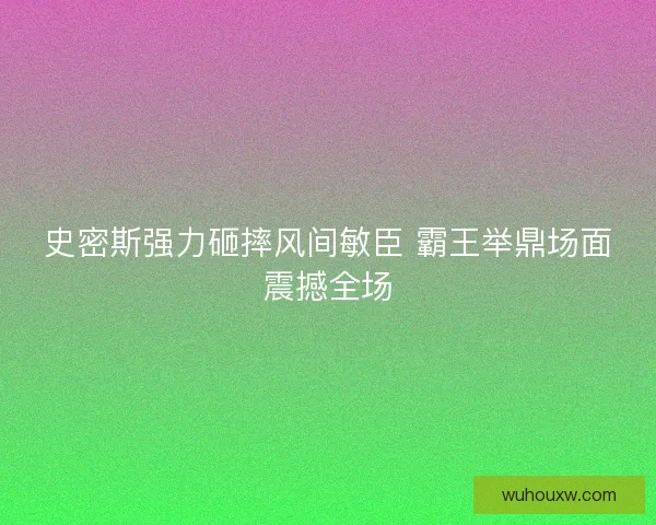 史密斯强力砸摔风间敏臣 霸王举鼎场面震撼全场
