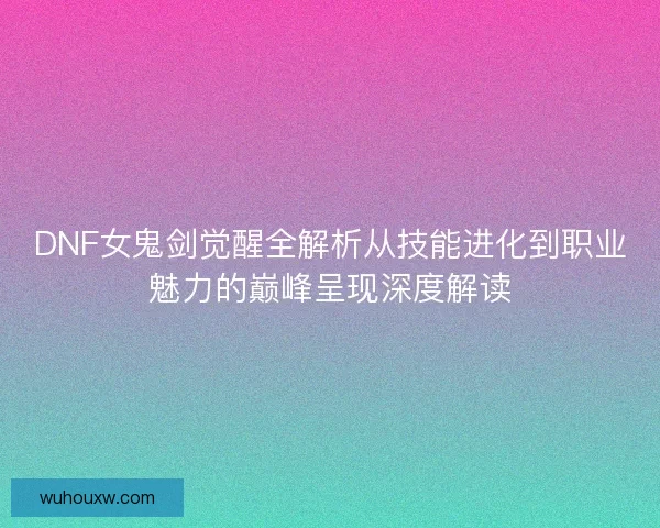 DNF女鬼剑觉醒全解析从技能进化到职业魅力的巅峰呈现深度解读 DNF女鬼剑觉醒全解析从技能进化到职业魅力的巅峰呈现深度解读