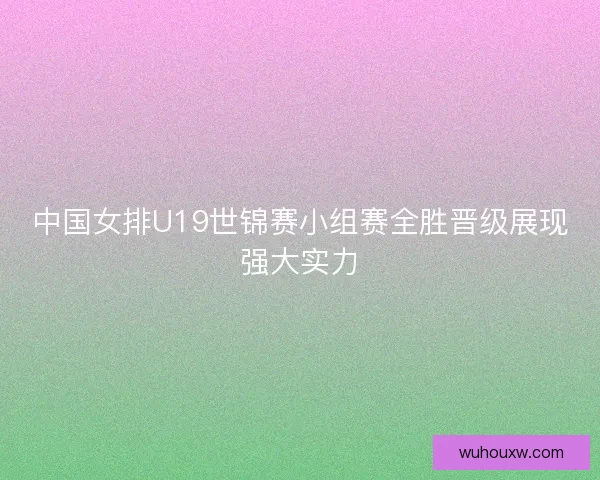 中国女排U19世锦赛小组赛全胜晋级展现强大实力 中国女排U19世锦赛小组赛全胜晋级展现强大实力