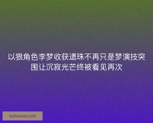 以狠角色李梦收获遗珠不再只是梦演技突围让沉寂光芒终被看见再次 以狠角色李梦收获遗珠不再只是梦演技突围让沉寂光芒终被看见再次