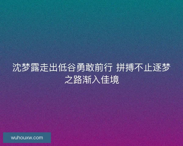 沈梦露走出低谷勇敢前行 拼搏不止逐梦之路渐入佳境 沈梦露走出低谷勇敢前行 拼搏不止逐梦之路渐入佳境