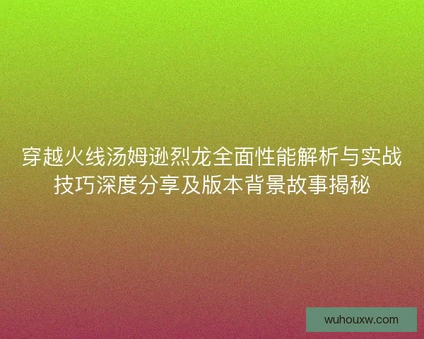 穿越火线汤姆逊烈龙全面性能解析与实战技巧深度分享及版本背景故事揭秘 穿越火线汤姆逊烈龙全面性能解析与实战技巧深度分享及版本背景故事揭秘