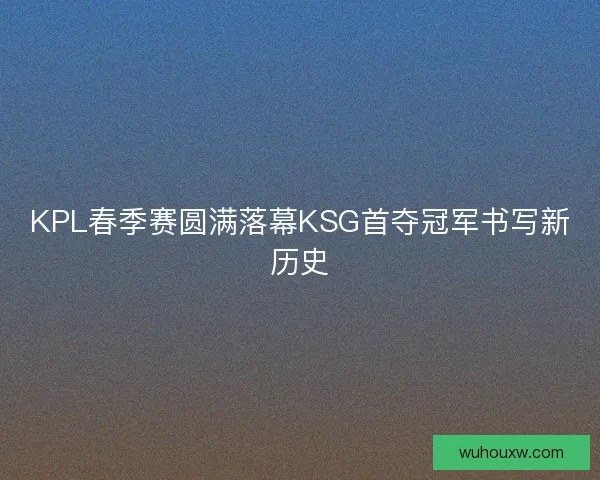 KPL春季赛圆满落幕KSG首夺冠军书写新历史