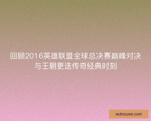 回顾2016英雄联盟全球总决赛巅峰对决与王朝更迭传奇经典时刻 回顾2016英雄联盟全球总决赛巅峰对决与王朝更迭传奇经典时刻