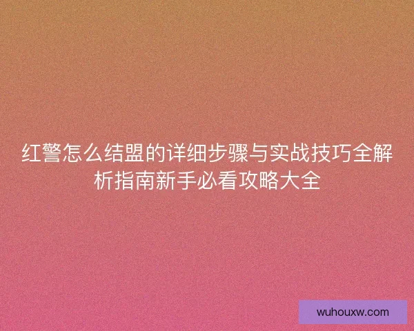 红警怎么结盟的详细步骤与实战技巧全解析指南新手必看攻略大全 红警怎么结盟的详细步骤与实战技巧全解析指南新手必看攻略大全