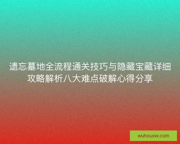 遗忘墓地全流程通关技巧与隐藏宝藏详细攻略解析八大难点破解心得分享 遗忘墓地全流程通关技巧与隐藏宝藏详细攻略解析八大难点破解心得分享