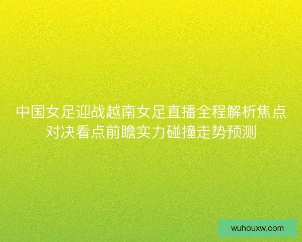中国女足迎战越南女足直播全程解析焦点对决看点前瞻实力碰撞走势预测