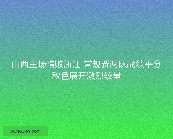 山西主场惜败浙江 常规赛两队战绩平分秋色展开激烈较量