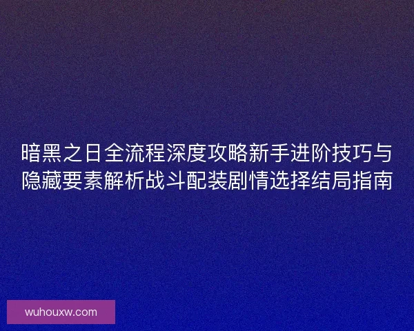 暗黑之日全流程深度攻略新手进阶技巧与隐藏要素解析战斗配装剧情选择结局指南
