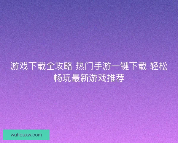 游戏下载全攻略 热门手游一键下载 轻松畅玩最新游戏推荐 游戏下载全攻略 热门手游一键下载 轻松畅玩最新游戏推荐