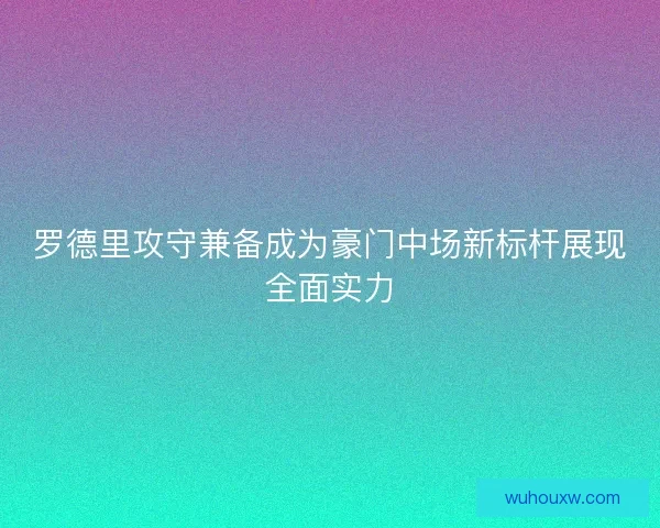 罗德里攻守兼备成为豪门中场新标杆展现全面实力