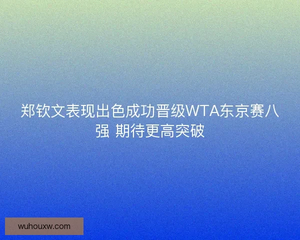 郑钦文表现出色成功晋级WTA东京赛八强 期待更高突破 郑钦文表现出色成功晋级WTA东京赛八强 期待更高突破